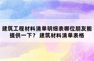 建筑工程材料清单明细表哪位朋友能提供一下？ 建筑材料清单表格